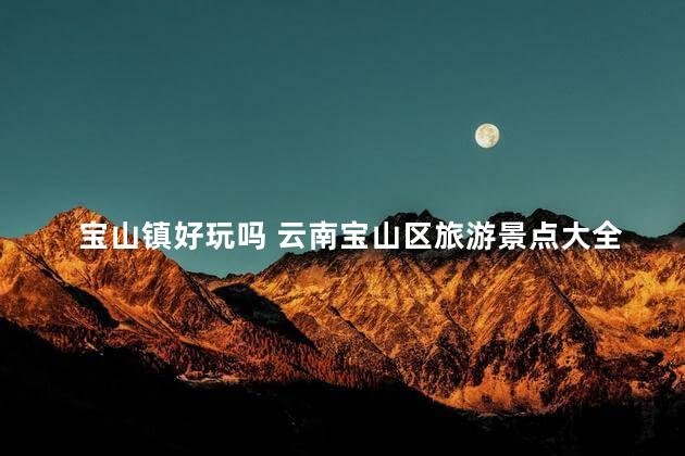 宝山镇好玩吗 云南宝山区旅游景点大全